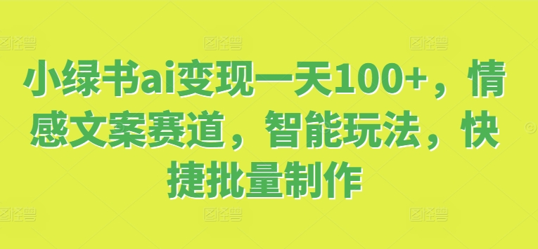 小绿书ai变现一天100+，情感文案赛道，智能玩法，快捷批量制作| 网创圈