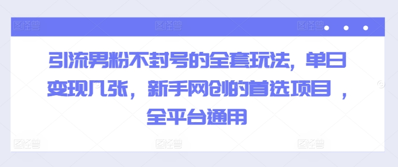引流男粉不封号的全套玩法, 单日变现几张，新手网创的首选项目 ,全平台通用| 网创圈