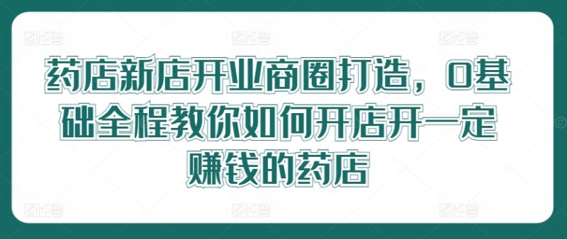 药店新店开业商圈打造，0基础全程教你如何开店开一定赚钱的药店| 网创圈
