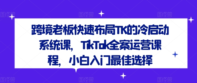 跨境老板快速布局TK的冷启动系统课，TikTok全案运营课程，小白入门最佳选择| 网创圈