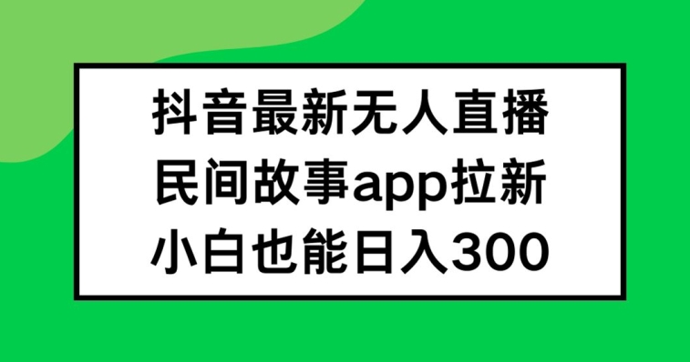 抖音无人直播，民间故事APP拉新，小白也能日入300+【揭秘】| 网创圈