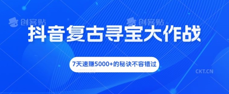 抖音复古寻宝大作战，7天速赚5000+的秘诀不容错过【揭秘】| 网创圈