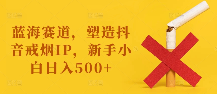 蓝海赛道，塑造抖音戒烟IP，新手小白日入500+【揭秘】| 网创圈