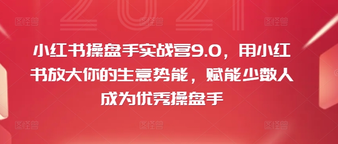 小红书操盘手实战营9.0，用小红书放大你的生意势能，赋能少数人成为优秀操盘手| 网创圈