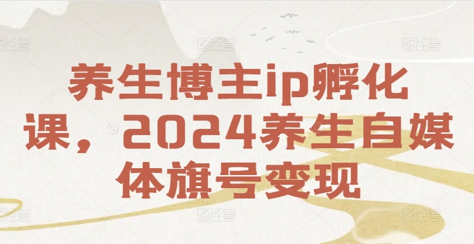 养生博主ip孵化课，2024养生自媒体旗号变现| 网创圈