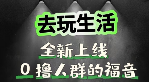 去玩生活全新上线，0撸人群的福音| 网创圈