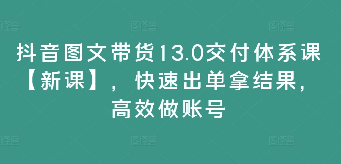 抖音图文带货13.0交付体系课【新课】，快速出单拿结果，高效做账号| 网创圈