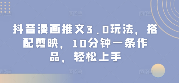 抖音漫画推文3.0玩法，搭配剪映，10分钟一条作品，轻松上手| 网创圈