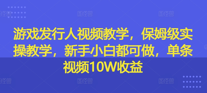 游戏发行人视频教学，保姆级实操教学，新手小白都可做，单条视频10W收益| 网创圈