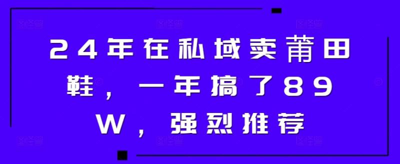 24年在私域卖莆田鞋，一年搞了89W，强烈推荐| 网创圈