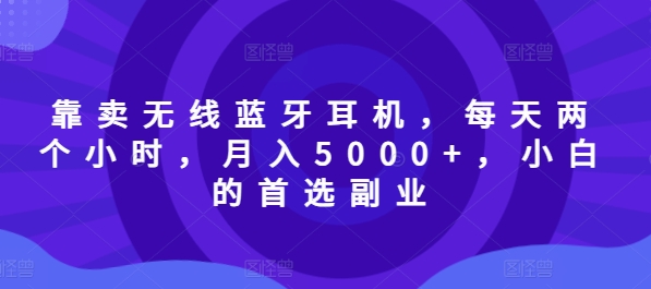 靠卖无线蓝牙耳机，每天两个小时，月入5000+，小白的首选副业| 网创圈