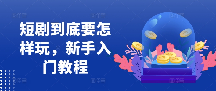 短剧到底要怎样玩，新手入门教程| 网创圈