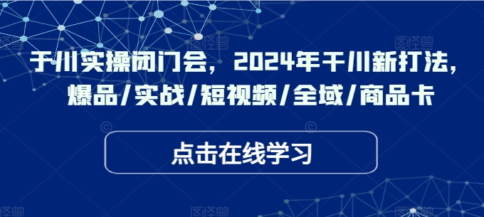 于川实操闭门会，2024年干川新打法，爆品/实战/短视频/全域/商品卡| 网创圈