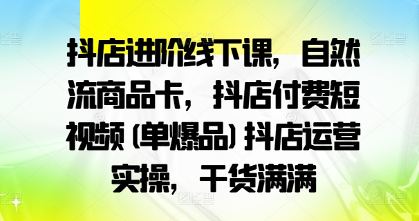 抖店进阶线下课，自然流商品卡，抖店付费短视频(单爆品)抖店运营实操，干货满满| 网创圈