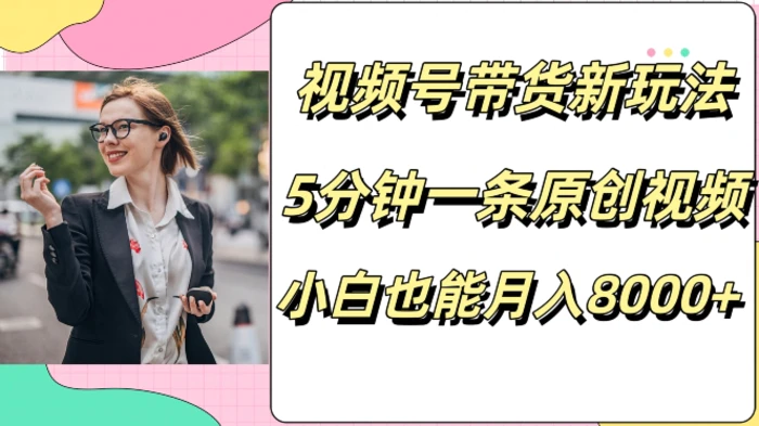视频号带货新玩法，5分钟一条原创视频，小白也能月入8000+| 网创圈