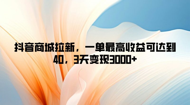 抖音商城拉新，一单最高收益可达到40，3天变现3k| 网创圈