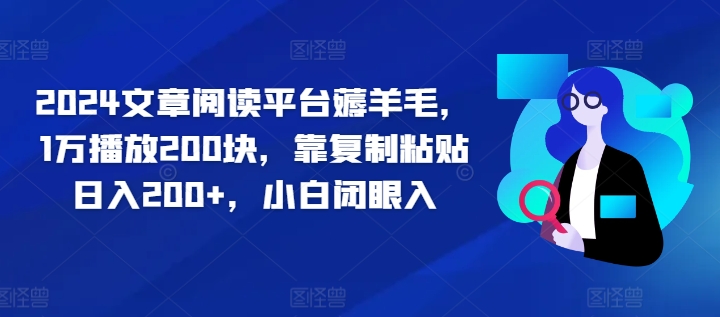 2024文章阅读平台薅羊毛，1万播放200块，靠复制粘贴日入200+，小白闭眼入| 网创圈