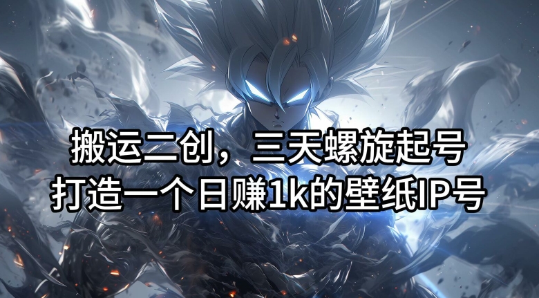 搬运二创，三天螺旋起号，打造一个日赚1k的壁纸IP号【揭秘】| 网创圈