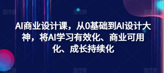 AI商业设计课，从0基础到AI设计大神，将AI学习有效化、商业可用化、成长持续化| 网创圈