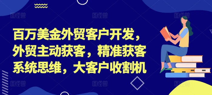 百万美金外贸客户开发，外贸主动获客，精准获客系统思维，大客户收割机| 网创圈