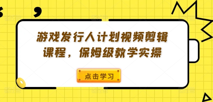 游戏发行人计划视频剪辑课程，保姆级教学实操| 网创圈
