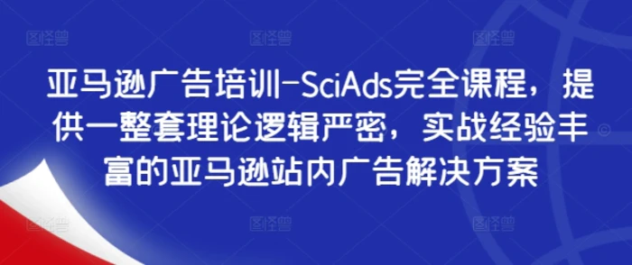 亚马逊广告培训-SciAds完全课程，提供一整套理论逻辑严密，实战经验丰富的亚马逊站内广告解决方案| 网创圈