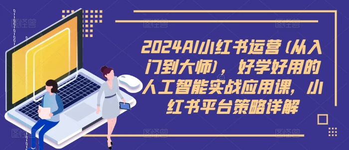 2024AI小红书运营(从入门到大师)，好学好用的人工智能实战应用课，小红书平台策略详解| 网创圈