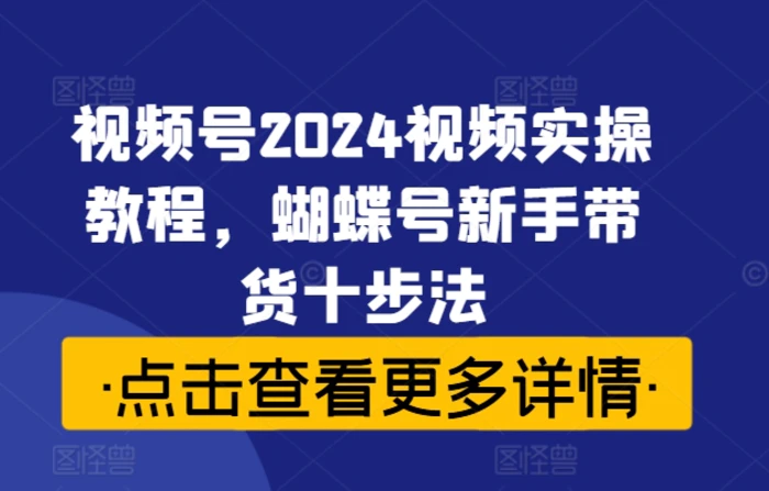 视频号2024视频实操教程，蝴蝶号新手带货十步法| 网创圈