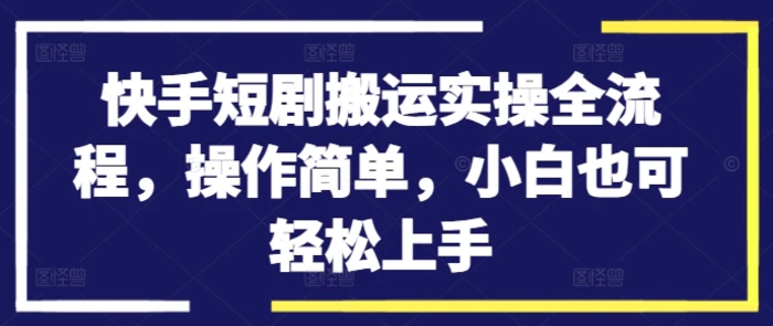 快手短剧搬运实操全流程，操作简单，小白也可轻松上手| 网创圈