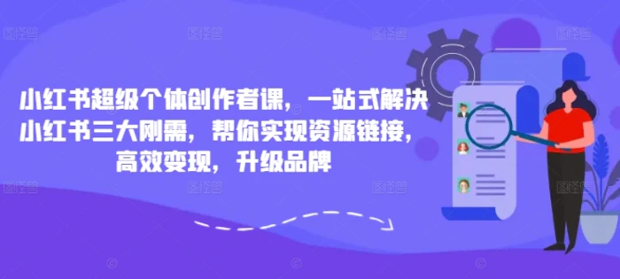 小红书超级个体创作者课，一站式解决小红书三大刚需，帮你实现资源链接，高效变现，升级品牌| 网创圈