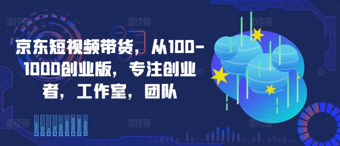 京东短视频带货，从100-1000创业版，专注创业者，工作室，团队| 网创圈