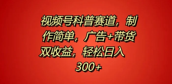 视频号科普赛道，制作简单，广告+带货双收益，轻松日入300+| 网创圈