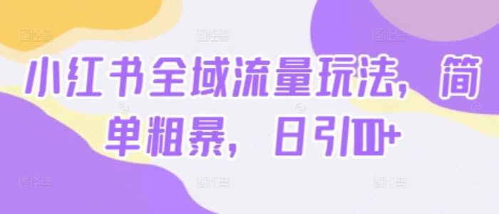 小红书全域流量玩法，简单粗暴，日引100+| 网创圈