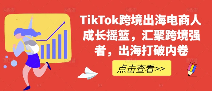 TikTok跨境出海电商人成长摇篮，汇聚跨境强者，出海打破内卷| 网创圈