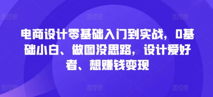 电商设计零基础入门到实战，0基础小白、做图没思路，设计爱好者、想赚钱变现| 网创圈