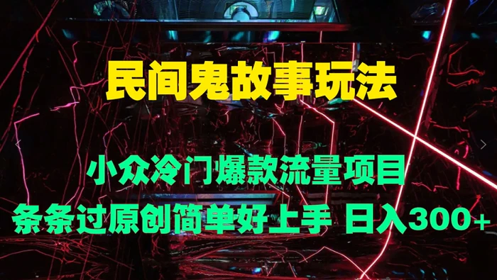 民间鬼故事玩法 小众冷门爆款流量项目 条条过原创，简单好上手 日入3张| 网创圈