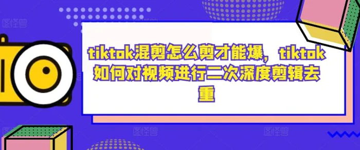 tiktok混剪怎么剪才能爆，tiktok如何对视频进行二次深度剪辑去重| 网创圈