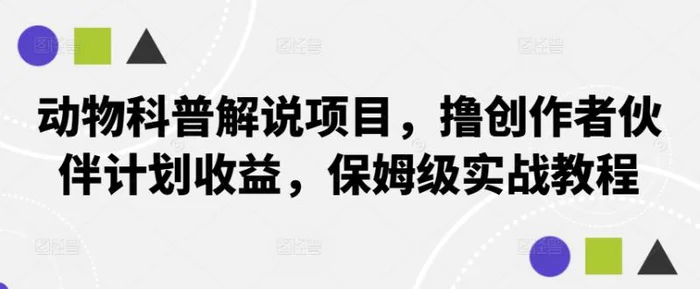 动物科普解说项目，撸创作者伙伴计划收益，保姆级实战教程| 网创圈