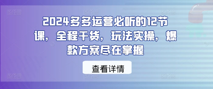 2024多多运营必听的12节课，全程干货，玩法实操，爆款方案尽在掌握| 网创圈