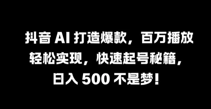 抖音 AI 打造爆款，百万播放轻松实现，快速起号秘籍【揭秘】| 网创圈
