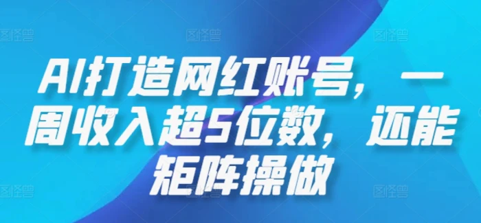 AI打造网红账号，一周收入超5位数，还能矩阵操做| 网创圈