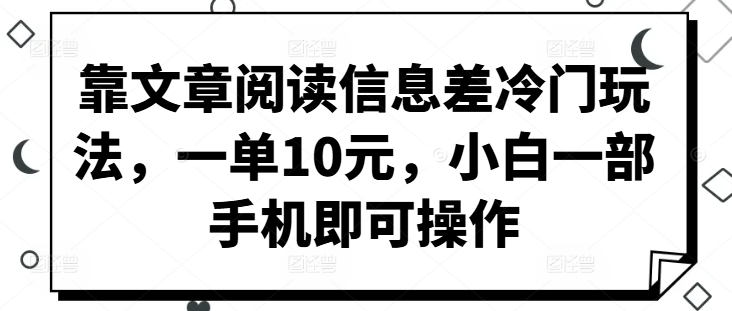 靠文章阅读信息差冷门玩法，一单10元，小白一部手机即可操作| 网创圈