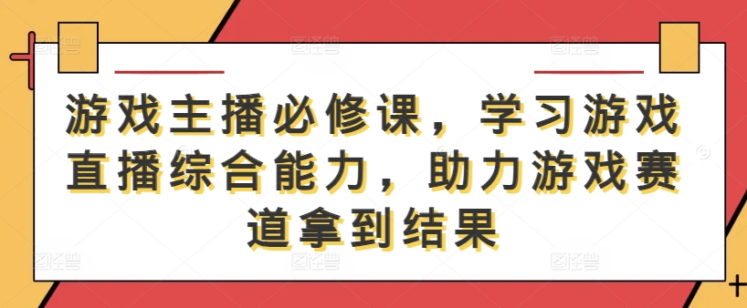 游戏主播必修课，学习游戏直播综合能力，助力游戏赛道拿到结果| 网创圈