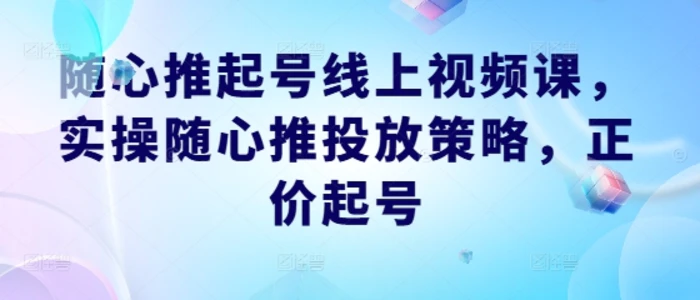 随心推起号线上视频课，实操随心推投放策略，正价起号| 网创圈
