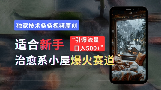 适合新手的治愈系小屋爆火赛道，小白快速上手，独家技术条条视频原创，引爆流量| 网创圈
