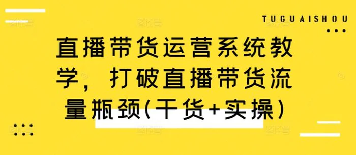 直播带货运营系统教学，打破直播带货流量瓶颈(干货+实操)| 网创圈