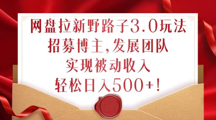 网盘拉新野路子3.0玩法，招募博主，发展团队，实现被动收入，轻松日入500+【揭秘】| 网创圈