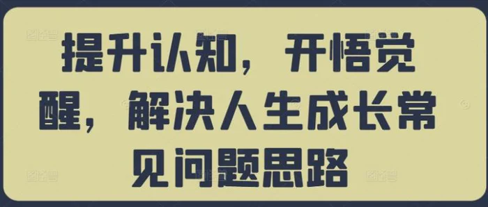 提升认知，开悟觉醒，解决人生成长常见问题思路| 网创圈
