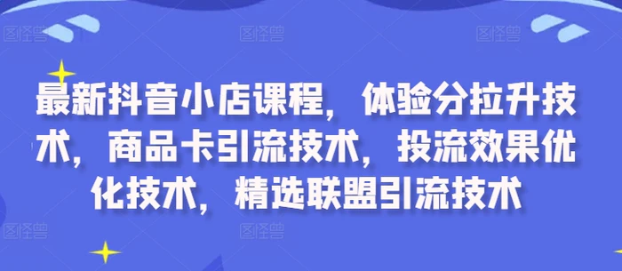 最新抖音小店课程，体验分拉升技术，商品卡引流技术，投流效果优化技术，精选联盟引流技术| 网创圈