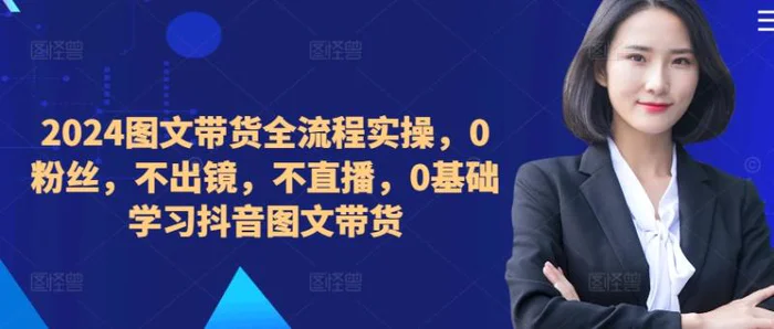 ​​​​​​2024图文带货全流程实操，0粉丝，不出镜，不直播，0基础学习抖音图文带货| 网创圈